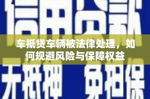 象山车抵贷车辆被法律处理，如何规避风险与保障权益
