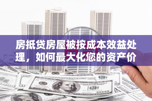 紫云房抵贷房屋被按成本效益处理，如何最大化您的资产价值？
