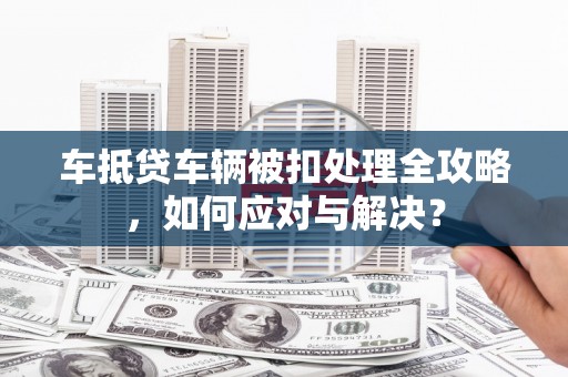 吴桥车抵贷车辆被扣处理全攻略，如何应对与解决？