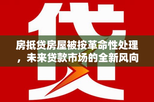 福安房抵贷房屋被按革命性处理，未来贷款市场的全新风向标