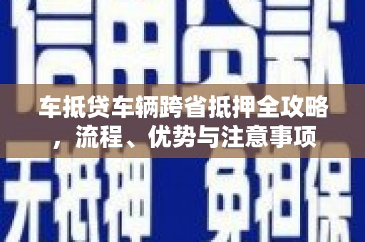 望花车抵贷车辆跨省抵押全攻略，流程、优势与注意事项