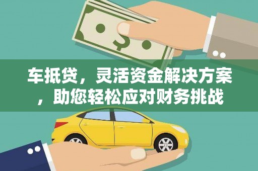 福安车抵贷，灵活资金解决方案，助您轻松应对财务挑战