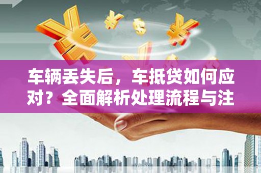 威海车辆丢失后，车抵贷如何应对？全面解析处理流程与注意事项