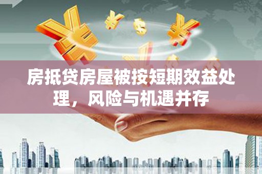 阳曲房抵贷房屋被按短期效益处理，风险与机遇并存