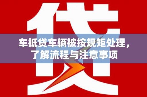 鄱阳车抵贷车辆被按规矩处理，了解流程与注意事项