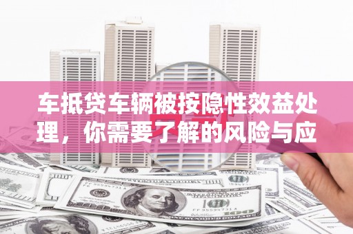 鄱阳车抵贷车辆被按隐性效益处理，你需要了解的风险与应对策略