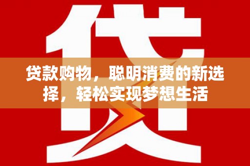 沙田贷款购物，聪明消费的新选择，轻松实现梦想生活