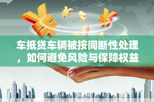 七里河车抵贷车辆被按间断性处理，如何避免风险与保障权益？