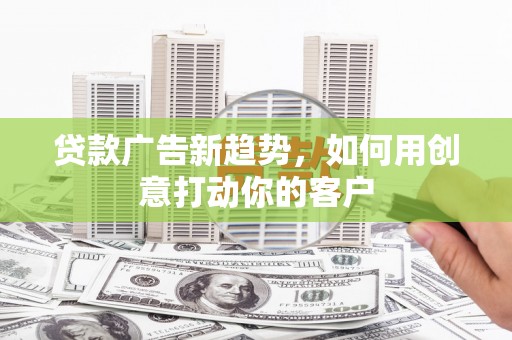 云浮贷款广告新趋势，如何用创意打动你的客户