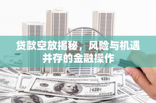 林州贷款空放揭秘，风险与机遇并存的金融操作