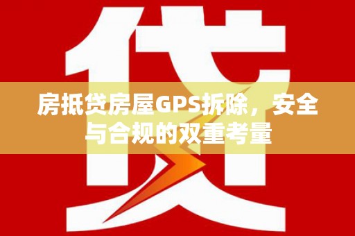 公安房抵贷房屋GPS拆除，安全与合规的双重考量