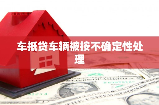 南县车抵贷车辆被按不确定性处理