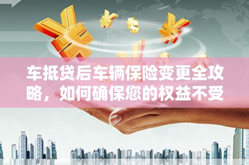 九台车抵贷后车辆保险变更全攻略，如何确保您的权益不受损？