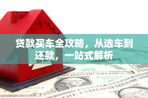 革吉贷款买车全攻略，从选车到还款，一站式解析