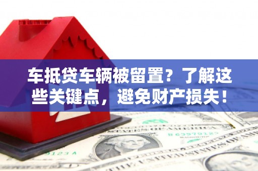 阳春车抵贷车辆被留置？了解这些关键点，避免财产损失！