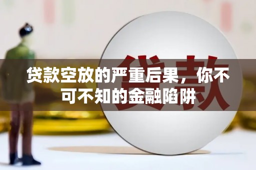 呼兰贷款空放的严重后果，你不可不知的金融陷阱