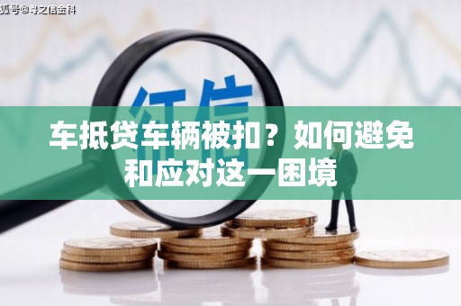 丰满车抵贷车辆被扣？如何避免和应对这一困境