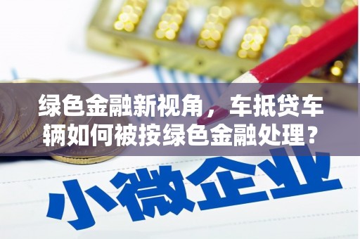 扶绥绿色金融新视角，车抵贷车辆如何被按绿色金融处理？