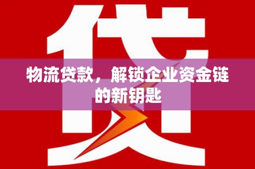 呼兰物流贷款，解锁企业资金链的新钥匙