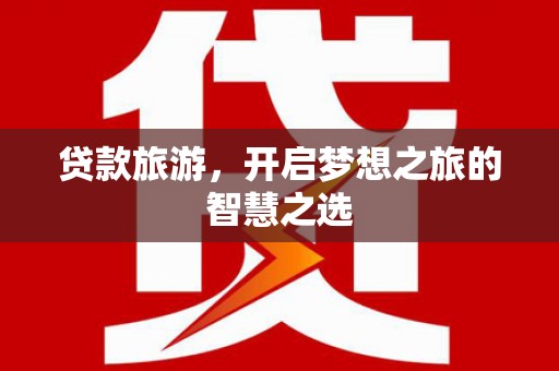 龙沙贷款旅游，开启梦想之旅的智慧之选