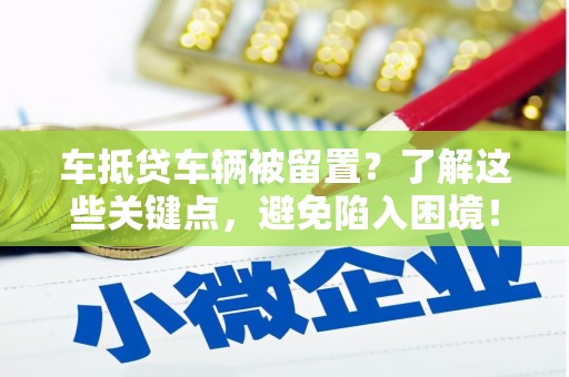渭滨车抵贷车辆被留置？了解这些关键点，避免陷入困境！