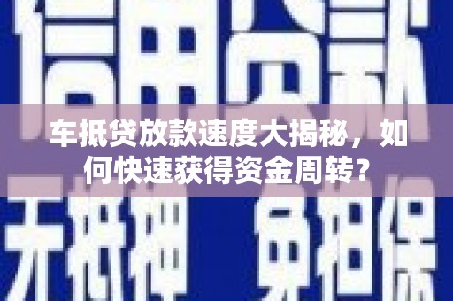 贵溪车抵贷放款速度大揭秘，如何快速获得资金周转？
