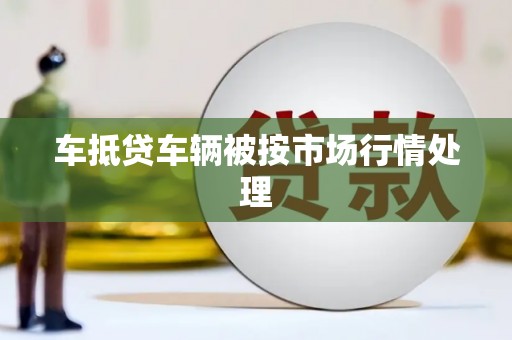 高埗车抵贷车辆被按市场行情处理