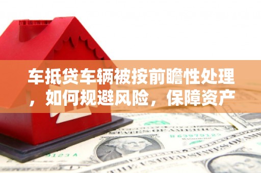 通州车抵贷车辆被按前瞻性处理，如何规避风险，保障资产安全？