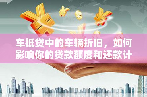 通州车抵贷中的车辆折旧，如何影响你的贷款额度和还款计划？