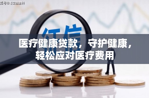 安吉医疗健康贷款，守护健康，轻松应对医疗费用