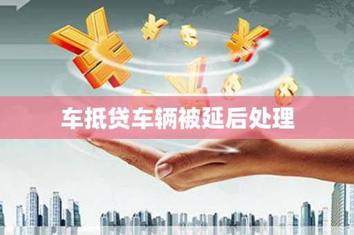 颍州车抵贷车辆被延后处理