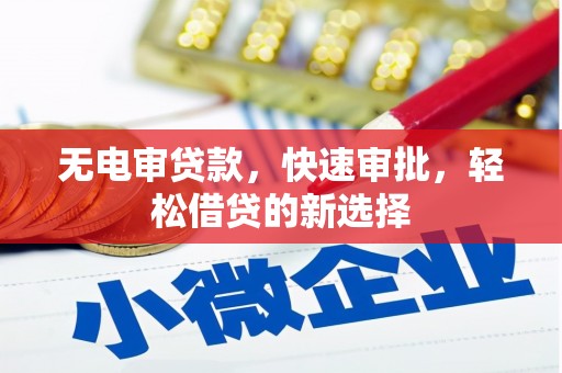 扶绥无电审贷款，快速审批，轻松借贷的新选择