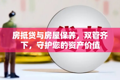 呼兰房抵贷与房屋保养，双管齐下，守护您的资产价值