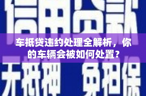 桃城车抵贷违约处理全解析，你的车辆会被如何处置？