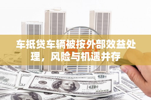 曲周车抵贷车辆被按外部效益处理，风险与机遇并存