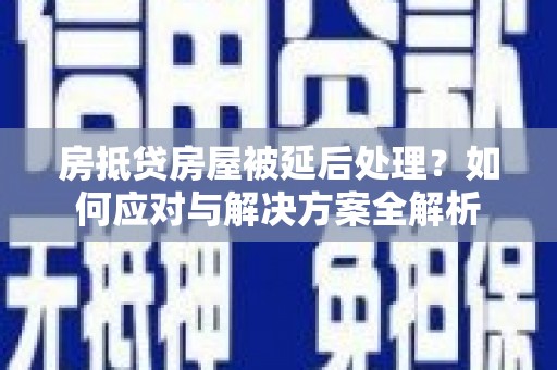 曲周房抵贷房屋被延后处理？如何应对与解决方案全解析
