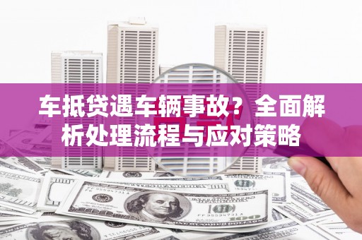 卫辉车抵贷遇车辆事故？全面解析处理流程与应对策略