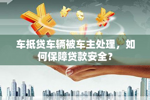 富锦车抵贷车辆被车主处理，如何保障贷款安全？