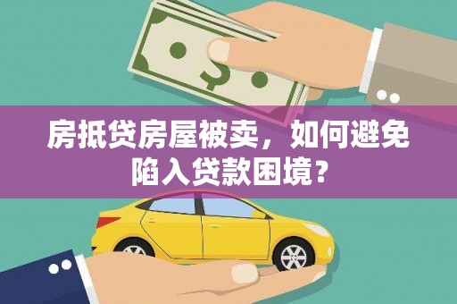井陉房抵贷房屋被卖，如何避免陷入贷款困境？