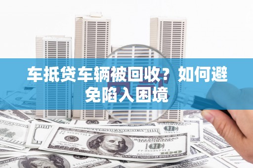 宁洱车抵贷车辆被回收？如何避免陷入困境