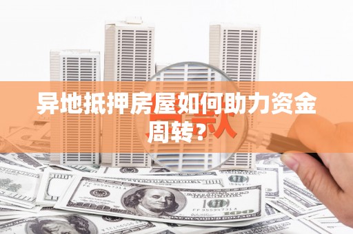 理塘异地抵押房屋如何助力资金周转？