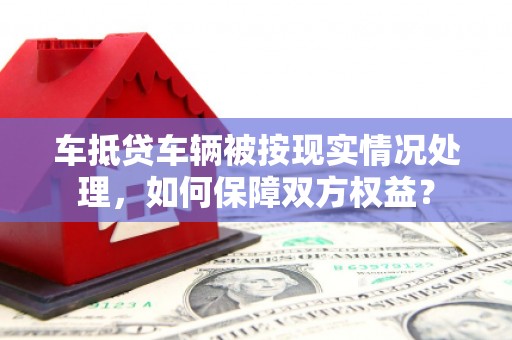 青山湖车抵贷车辆被按现实情况处理，如何保障双方权益？