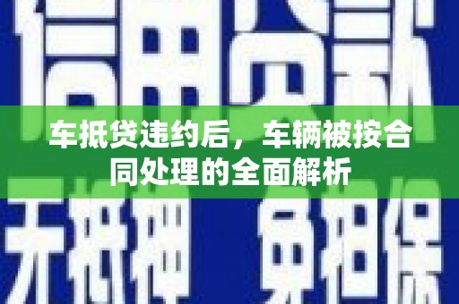 池州车抵贷违约后，车辆被按合同处理的全面解析