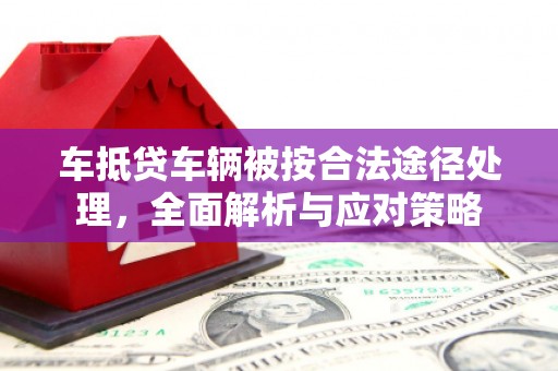 山东车抵贷车辆被按合法途径处理，全面解析与应对策略