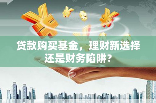 金川贷款购买基金，理财新选择还是财务陷阱？