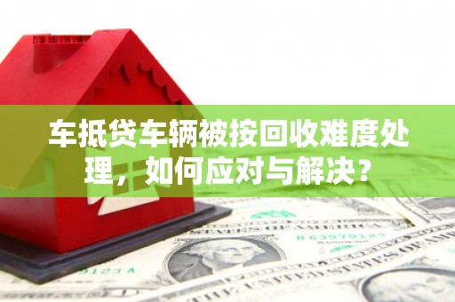 普陀车抵贷车辆被按回收难度处理，如何应对与解决？