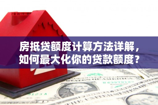 夏河房抵贷额度计算方法详解，如何最大化你的贷款额度？