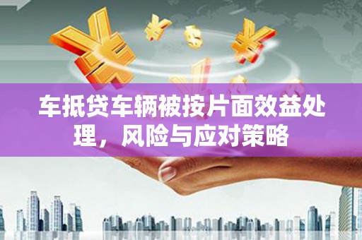 夷陵车抵贷车辆被按片面效益处理，风险与应对策略