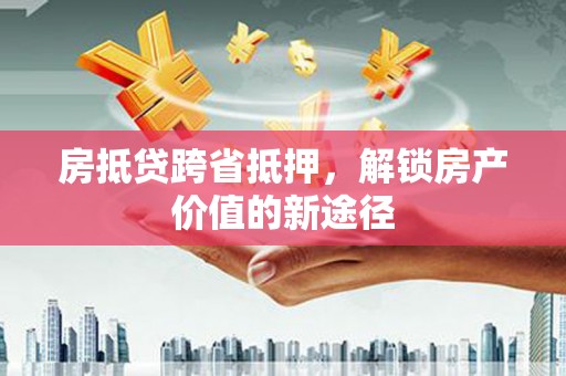 金溪房抵贷跨省抵押，解锁房产价值的新途径