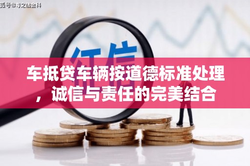 宣汉车抵贷车辆按道德标准处理，诚信与责任的完美结合